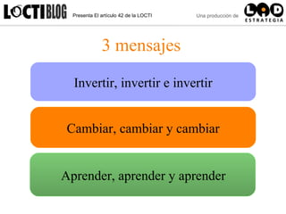 3 mensajes Cambiar, cambiar y cambiar Invertir, invertir e invertir Aprender, aprender y aprender 