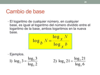 20




Cambio de base
• El logaritmo de cualquier número, en cualquier
 base, es igual al logaritmo del número dividido entre el
 logaritmo de la base, ambos logaritmos en la nueva
 base.




• Ejemplos.
              log 5 3                        log 3 21
 1) log 2 3                    2) log 6 21
              log 5 2                         log 3 6
 