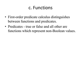 c. Functions 
•First-order predicate calculus distinguishes between functions and predicates. 
•Predicates - true or false and all other are functions which represent non-Boolean values.  