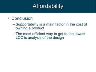 Affordability Conclusion Supportability is a main factor in the cost of owning a product The most efficient way to get to the lowest LCC is analysis of the design 