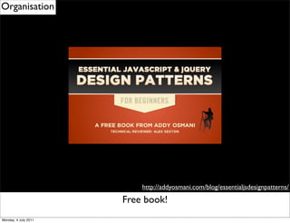 Organisation




                                    http://addyosmani.com/blog/essentialjsdesignpatterns/

                      Remember to use eventDelegation
                               Free book!
Monday, 4 July 2011
 