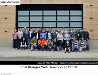 Introductions




                                 taken by Mike Morgan - http://www.ﬂickr.com/photos/morgamic/

                      Ross Bruniges, Web Developer at Mozilla
Monday, 4 July 2011
 