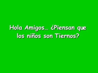 Hola Amigos… ¿Piensan que los niños son Tiernos? 