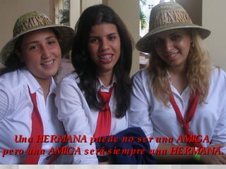 Una HERMANA puede no ser una AMIGA, pero una AMIGA será siempre una HERMANA.  