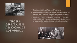  Relato autobiográfico en 1ª persona
 narrador omnisciente cuenta, resumiéndola, la
historia del Capitán Alegría del primer cuento
 Relato sobre una cárcel franquista: la vida en
ella, la derrota y los hilos alargados de la guerra,
la muerte, los fusilamientos, el final, la nada...TERCERA
DERROTA: 1941
O EL IDIOMA DE
LOS MUERTOS
 