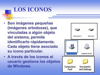 LOS ICONOS
• Son imágenes pequeñas
(imágenes ortodoxas), que
vinculadas a algún objeto
del sistema, permite
identificarlo rápidamente.
Cada objeto tiene asociado
su icono particular.
• A través de los iconos el
usuario gestiona los objetos
de Windows.
 