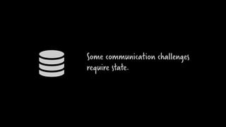 Some communication challenges
require state.
 