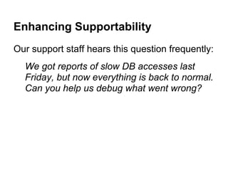 Enhancing Supportability
Our support staff hears this question frequently:
We got reports of slow DB accesses last
Friday, but now everything is back to normal.
Can you help us debug what went wrong?
 