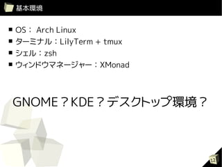 基本環境


■   OS： Arch Linux
■   ターミナル：LilyTerm + tmux
■   シェル：zsh
■   ウィンドウマネージャー：XMonad



GNOME？KDE？デスクトップ環境？



                            12
 