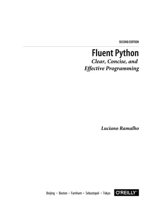 Luciano Ramalho
Fluent Python
Clear, Concise, and
Effective Programming
SECOND EDITION
Boston Farnham Sebastopol Tokyo
Beijing Boston Farnham Sebastopol Tokyo
Beijing
 