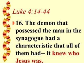 Luke 4:14-44 16. The demon that possessed the man in the synagogue had a characteristic that all of them had-- it  knew who Jesus was.   