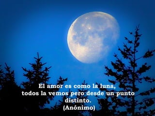 El amor es como la luna,
todos la vemos pero desde un punto
distinto.
(Anónimo)
 