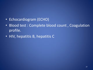 • Echocardiogram (ECHO)
• Blood test : Complete blood count , Coagulation
profile.
• HIV, hepatitis B, hepatitis C
27
 