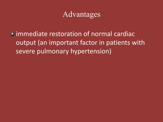 Advantages
immediate restoration of normal cardiac
output (an important factor in patients with
severe pulmonary hypertension)
 