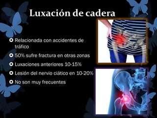 Luxación de cadera
 Relacionada con accidentes de
tráfico
 50% sufre fractura en otras zonas
 Luxaciones anteriores 10-15%
 Lesión del nervio ciático en 10-20%
 No son muy frecuentes
 