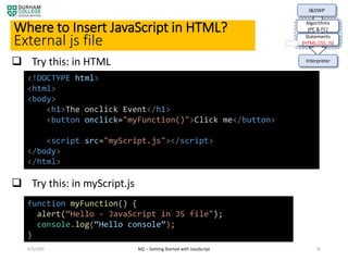 4/3/2020 M2 – Getting Started with JavaScript 36
Where to Insert JavaScript in HTML?
External js file
I&DWP
Algorithms
(PC & FC)
Statements
(HTML,CSS, JS)
Interpreter
 Try this: in HTML
function myFunction() {
alert(“Hello - JavaScript in JS file");
console.log(“Hello console”);
}
<!DOCTYPE html>
<html>
<body>
<h1>The onclick Event</h1>
<button onclick="myFunction()">Click me</button>
<script src="myScript.js"></script>
</body>
</html>
 Try this: in myScript.js
 