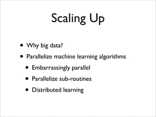 Scaling Up

• Why big data?
• Parallelize machine learning algorithms
 • Embarrassingly parallel
 • Parallelize sub-routines
 • Distributed learning
 