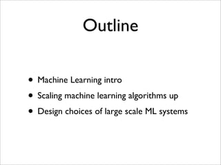 Outline

• Machine Learning intro
• Scaling machine learning algorithms up
• Design choices of large scale ML systems
 