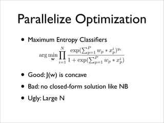 Parallelize Optimization
• Maximum Entropy Classiﬁers
                         P
             N
                                 i yi
                   exp( p=1 wp ∗ xp )
      arg min             P
           w
              i=1 1 + exp( p=1 wp ∗ xi )
                                      p


• Good: J(w) is concave
• Bad: no closed-form solution like NB
• Ugly: Large N
 