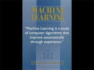 “Machine Learning is a study
of computer algorithms that
   improve automatically
    through experience.”
 