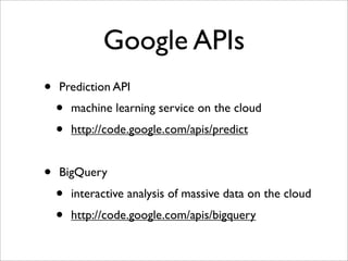 Google APIs
•   Prediction API
    •   machine learning service on the cloud
    •   http://code.google.com/apis/predict


•   BigQuery
    •   interactive analysis of massive data on the cloud
    •   http://code.google.com/apis/bigquery
 