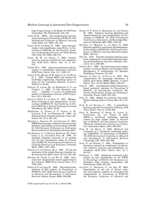 Machine Learning in Automated Text Categorization
Logic Programming, L. De Raedt, ed. IOS Press,
Amsterdam, The Netherlands, 124–143.
COHEN, W. W. 1995b. Text categorization and relational learning. In Proceedings of ICML-95, 12th
International Conference on Machine Learning
(Lake Tahoe, CA, 1995), 124–132.
COHEN, W. W. AND HIRSH, H. 1998. Joins that generalize: text classiﬁcation using WHIRL. In Proceedings of KDD-98, 4th International Conference on Knowledge Discovery and Data Mining
(New York, NY, 1998), 169–173.
COHEN, W. W. AND SINGER, Y. 1999. Contextsensitive learning methods for text categorization. ACM Trans. Inform. Syst. 17, 2, 141–
173.
COOPER, W. S. 1995. Some inconsistencies and misnomers in probabilistic information retrieval.
ACM Trans. Inform. Syst. 13, 1, 100–111.
CREECY, R. M., MASAND, B. M., SMITH, S. J., AND WALTZ,
D. L. 1992. Trading MIPS and memory for
knowledge engineering: classifying census returns on the Connection Machine. Commun.
ACM 35, 8, 48–63.
CRESTANI, F., LALMAS, M., VAN RIJSBERGEN, C. J., AND
CAMPBELL, I. 1998. “Is this document relevant? . . . probably.” A survey of probabilistic
models in information retrieval. ACM Comput.
Surv. 30, 4, 528–552.
DAGAN, I., KAROV, Y., AND ROTH, D. 1997. Mistakedriven learning in text categorization. In Proceedings of EMNLP-97, 2nd Conference on Empirical Methods in Natural Language Processing
(Providence, RI, 1997), 55–63.
DEERWESTER, S., DUMAIS, S. T., FURNAS, G. W.,
LANDAUER, T. K., AND HARSHMAN, R. 1990. Indexing by latent semantic indexing. J. Amer. Soc.
Inform. Sci. 41, 6, 391–407.
DENOYER, L., ZARAGOZA, H., AND GALLINARI, P. 2001.
HMM-based passage models for document classiﬁcation and ranking. In Proceedings of ECIR01, 23rd European Colloquium on Information
Retrieval Research (Darmstadt, Germany, 2001).
˜
D´AZ ESTEBAN, A., DE BUENAGA RODR´GUEZ, M., URENA
I
I
´
LOPEZ, L. A., AND GARC´A VEGA, M. 1998. InI
tegrating linguistic resources in an uniform
way for text classiﬁcation tasks. In Proceedings of LREC-98, 1st International Conference on
Language Resources and Evaluation (Grenada,
Spain, 1998), 1197–1204.
DOMINGOS, P. AND PAZZANI, M. J. 1997. On the the
optimality of the simple Bayesian classiﬁer under zero-one loss. Mach. Learn. 29, 2–3, 103–130.
DRUCKER, H., VAPNIK, V., AND WU, D. 1999. Automatic text categorization and its applications to
text retrieval. IEEE Trans. Neural Netw. 10, 5,
1048–1054.
DUMAIS, S. T. AND CHEN, H. 2000. Hierarchical classiﬁcation of Web content. In Proceedings of
SIGIR-00, 23rd ACM International Conference
on Research and Development in Information
Retrieval (Athens, Greece, 2000), 256–263.

ACM Computing Surveys, Vol. 34, No. 1, March 2002.

43

DUMAIS, S. T., PLATT, J., HECKERMAN, D., AND SAHAMI,
M. 1998. Inductive learning algorithms and
representations for text categorization. In Proceedings of CIKM-98, 7th ACM International
Conference on Information and Knowledge Management (Bethesda, MD, 1998), 148–155.
ESCUDERO, G., M` RQUEZ, L., AND RIGAU, G. 2000.
A
Boosting applied to word sense disambiguation.
In Proceedings of ECML-00, 11th European Conference on Machine Learning (Barcelona, Spain,
2000), 129–141.
FIELD, B. 1975. Towards automatic indexing: automatic assignment of controlled-language indexing and classiﬁcation from free indexing. J. Document. 31, 4, 246–265.
FORSYTH, R. S. 1999. New directions in text categorization. In Causal Models and Intelligent Data
Management, A. Gammerman, ed. Springer,
Heidelberg, Germany, 151–185.
FRASCONI, P., SODA, G., AND VULLO, A. 2002. Text
categorization for multi-page documents: A
hybrid naive Bayes HMM approach. J. Intell.
Inform. Syst. 18, 2/3 (March–May), 195–217.
FUHR, N. 1985. A probabilistic model of dictionarybased automatic indexing. In Proceedings of
RIAO-85, 1st International Conference “Recherche d’Information Assistee par Ordinateur”
(Grenoble, France, 1985), 207–216.
FUHR, N. 1989. Models for retrieval with probabilistic indexing. Inform. Process. Man. 25, 1, 55–
72.
FUHR, N. AND BUCKLEY, C. 1991. A probabilistic
learning approach for document indexing. ACM
Trans. Inform. Syst. 9, 3, 223–248.
FUHR, N., HARTMANN, S., KNORZ, G., LUSTIG, G.,
SCHWANTNER, M., AND TZERAS, K. 1991.
AIR/X—a rule-based multistage indexing
system for large subject ﬁelds. In Proceedings of RIAO-91, 3rd International Conference
“Recherche d’Information Assistee par Ordinateur” (Barcelona, Spain, 1991), 606–623.
FUHR, N. AND KNORZ, G. 1984. Retrieval test
evaluation of a rule-based automated indexing (AIR/PHYS). In Proceedings of SIGIR-84,
7th ACM International Conference on Research
and Development in Information Retrieval
(Cambridge, UK, 1984), 391–408.
FUHR, N. AND PFEIFER, U. 1994. Probabilistic information retrieval as combination of abstraction inductive learning and probabilistic assumptions. ACM Trans. Inform. Syst. 12, 1,
92–115.
¨
FURNKRANZ, J. 1999. Exploiting structural information for text classiﬁcation on the WWW.
In Proceedings of IDA-99, 3rd Symposium on
Intelligent Data Analysis (Amsterdam, The
Netherlands, 1999), 487–497.
GALAVOTTI, L., SEBASTIANI, F., AND SIMI, M. 2000.
Experiments on the use of feature selection and negative evidence in automated text
categorization. In Proceedings of ECDL-00,
4th European Conference on Research and

 