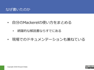 Copyright 2018 Hiroyuki Onaka
なぜ書いたのか
• 自分のMackerelの使い方をまとめる
• 網羅的な解説書ならすでにある
• 現場でのドキュメンテーションも兼ねている
 