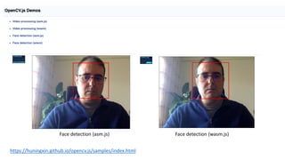 https://huningxin.github.io/opencv.js/samples/index.html
Face detection (asm.js) Face detection (wasm.js)
 
