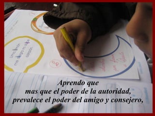 Aprendo que mas que el poder de la autoridad, prevalece el poder del amigo y consejero, 