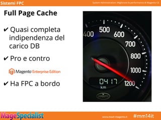 System Administration: Migliorare le performance di Magento CE
10
Full Page Cache
✔ Quasi completa
indipendenza del
carico DB
✔ Pro e contro
Sistemi FPC
✔ Ha FPC a bordo
 