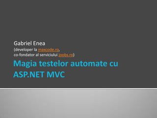 Magia testelor automate cu ASP.NET MVCGabriel Enea(developer la maxcode.ro, co-fondator al serviciului joobs.ro)