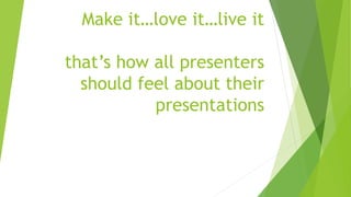 Make it…love it…live it
that’s how all presenters
should feel about their
presentations
 
