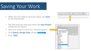 Saving Your Work
• When you are ready to save your work, click Save
on the top tool bar
• The first time you save your work, the Save Project
dialog box will appear
• Give your project a name (ex: Varnedoepaper)
• Click Select a Design Type, choose .
• Click .
Homework
Save
 