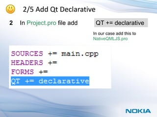 2/5 Add Qt Declarative
2   In Project.pro file add    QT += declarative
                              In our case add this to
                              NativeQMLJS.pro
 