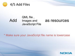 4/5 Add Files


             QML file ,
    Add      Images and        as resources
             JavaScript File


* Make sure your JavaScript file name is lowercase
 