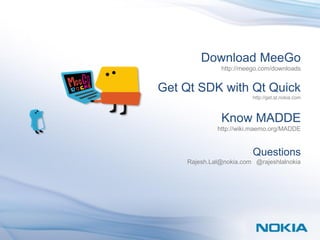 Thank You
                    Download MeeGo
                          http://meego.com/downloads


            Get Qt SDK with Qt Quick
                                    http://get.qt.nokia.com



                          Know MADDE
                         http://wiki.maemo.org/MADDE


                                    Questions
                Rajesh.Lal@nokia.com @rajeshlalnokia
 