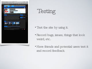 Testing Test the site by using it. Record bugs, issues, things that look weird, etc.. Have friends and potential users test it and record feedback. 