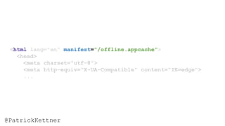 <html lang="en" manifest="/offline.appcache">
<head>
<meta charset="utf-8">
<meta http-equiv="X-UA-Compatible" content="IE=edge">
...
@PatrickKettner
 