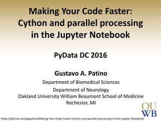 Making Your Code Faster:
Cython and parallel processing
in the Jupyter Notebook
PyData DC 2016
Gustavo A. Patino
Department of Biomedical Sciences
Department of Neurology
Oakland University William Beaumont School of Medicine
Rochester, MI
https://github.com/gapatino/Making-Your-Code-Faster-Cython-and-parallel-processing-in-the-Jupyter-Notebook
 