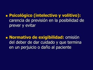  Psicológico (intelectivo y volitivo):
carencia de previsión en la posibilidad de
prever y evitar
 Normativo de exigibilidad: omisión
del deber de dar cuidado y que termina
en un perjuicio o daño al paciente
 