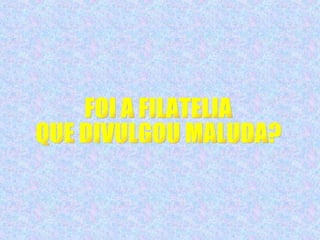 FOI A FILATELIA  QUE DIVULGOU MALUDA? 