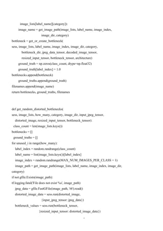4
image_lists[label_name][category]):
image_name = get_image_path(image_lists, label_name, image_index,
image_dir, category)
bottleneck = get_or_create_bottleneck(
sess, image_lists, label_name, image_index, image_dir, category,
bottleneck_dir, jpeg_data_tensor, decoded_image_tensor,
resized_input_tensor, bottleneck_tensor, architecture)
ground_truth = np.zeros(class_count, dtype=np.float32)
ground_truth[label_index] = 1.0
bottlenecks.append(bottleneck)
ground_truths.append(ground_truth)
filenames.append(image_name)
return bottlenecks, ground_truths, filenames
def get_random_distorted_bottlenecks(
sess, image_lists, how_many, category, image_dir, input_jpeg_tensor,
distorted_image, resized_input_tensor, bottleneck_tensor):
class_count = len(image_lists.keys())
bottlenecks = []
ground_truths = []
for unused_i in range(how_many):
label_index = random.randrange(class_count)
label_name = list(image_lists.keys())[label_index]
image_index = random.randrange(MAX_NUM_IMAGES_PER_CLASS + 1)
image_path = get_image_path(image_lists, label_name, image_index, image_dir,
category)
if not gfile.Exists(image_path):
tf.logging.fatal('File does not exist %s', image_path)
jpeg_data = gfile.FastGFile(image_path, 'rb').read()
distorted_image_data = sess.run(distorted_image,
{input_jpeg_tensor: jpeg_data})
bottleneck_values = sess.run(bottleneck_tensor,
{resized_input_tensor: distorted_image_data})
 