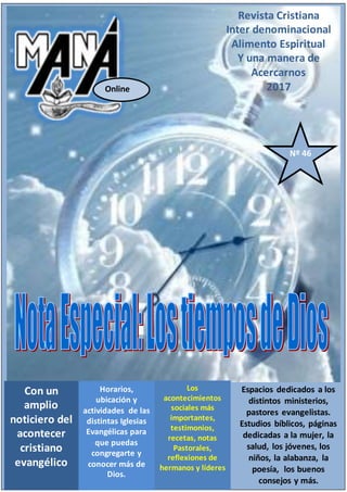 Revista Cristiana
Inter denominacional
Alimento Espiritual
Y una manera de
Acercarnos
2017Online
Con un
amplio
noticiero del
acontecer
cristiano
evangélico
Horarios,
ubicación y
actividades de las
distintas Iglesias
Evangélicas para
que puedas
congregarte y
conocer más de
Dios.
Los
acontecimientos
sociales más
importantes,
testimonios,
recetas, notas
Pastorales,
reflexiones de
hermanos y líderes
Espacios dedicados a los
distintos ministerios,
pastores evangelistas.
Estudios bíblicos, páginas
dedicadas a la mujer, la
salud, los jóvenes, los
niños, la alabanza, la
poesía, los buenos
consejos y más.
Nº 46
 
