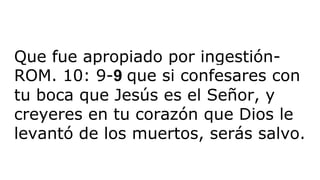 Que fue apropiado por ingestión-
ROM. 10: 9-9 que si confesares con
tu boca que Jesús es el Señor, y
creyeres en tu corazón que Dios le
levantó de los muertos, serás salvo.
 