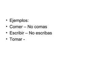 Ejemplos: Comer – No comas Escribir – No escribas Tomar - 