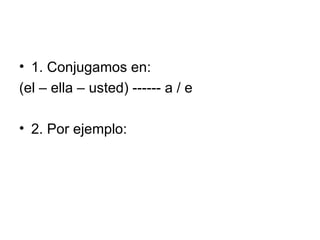 1. Conjugamos en: (el – ella – usted) ------ a / e 2. Por ejemplo: 
