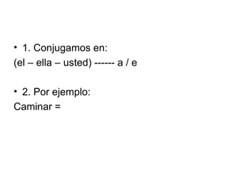 1. Conjugamos en: (el – ella – usted) ------ a / e 2. Por ejemplo: Caminar = 