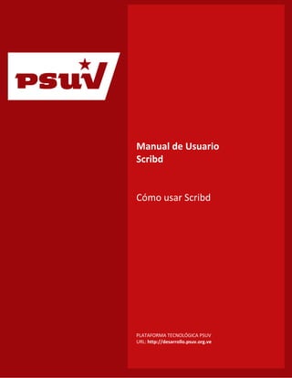 p
                      Manual de Usuario
                      Scribd


                      Cómo usar Scribd




                      PLATAFORMA TECNOLÓGICA PSUV
Índice de Contenido   URL: http://desarrollo.psuv.org.ve
 