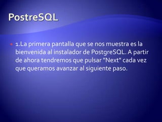 PostreSQL1.La primera pantalla que se nos muestra es la bienvenida al instalador de PostgreSQL. A partir de ahora tendremos que pulsar "Next" cada vez que queramos avanzar al siguiente paso.