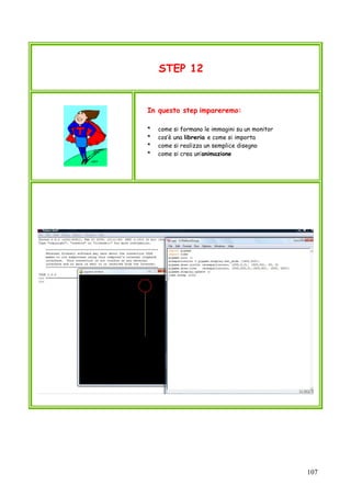 107
STEP 12
In questo step impareremo:
* come si formano le immagini su un monitor
* cos’è una libreria e come si importa
* come si realizza un semplice disegno
* come si crea un’animazione
 